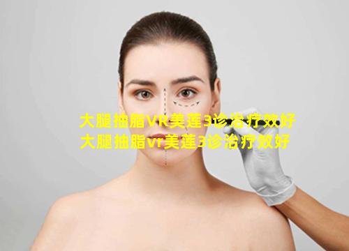 大腿抽脂VR美莲3诊治疗效好 大腿抽脂vr美莲3诊治疗效好